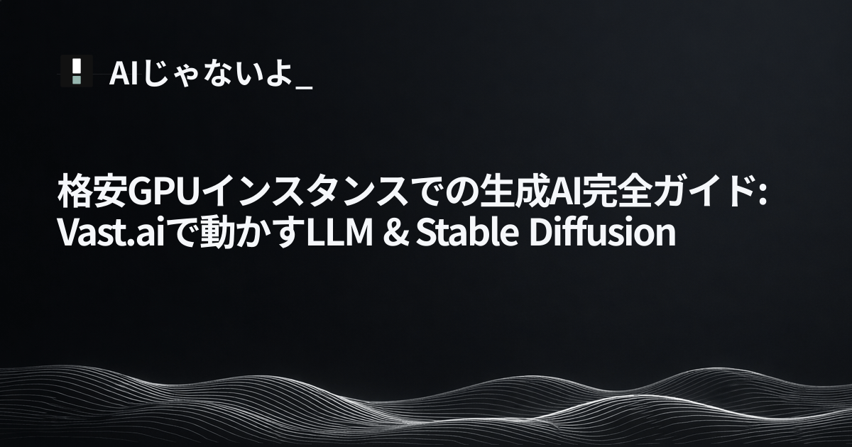 格安GPUインスタンスでの生成AI完全ガイド: Vast.aiで動かすLLM